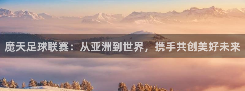 世界杯亚洲预选赛18强赛程：魔天足球联赛：从亚洲到世界，携手共创美好未来
