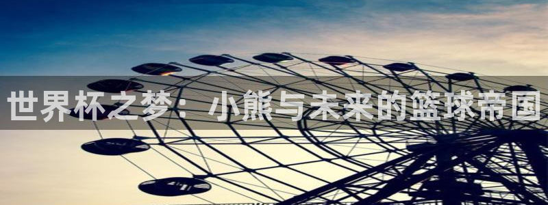 世界杯2026赛程：世界杯之梦：小熊与未来的篮球帝国