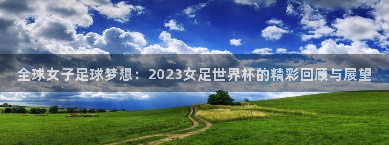 足球世界杯预选赛：全球女子足球梦想：2023女足世界杯的精彩回顾与展望